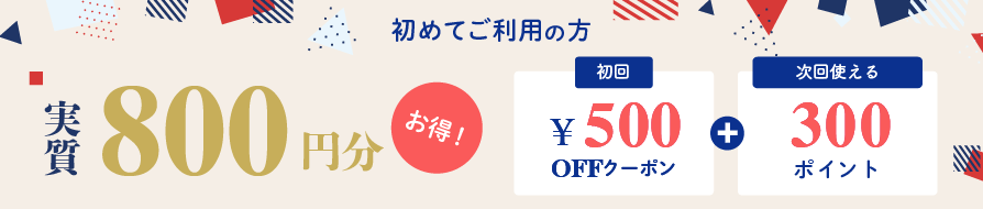 初めてご利用の方！実質800円分お得！初回500円OFFクーポン＋次回使える300ポイント